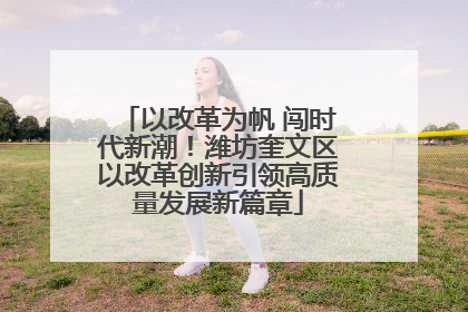以改革为帆 闯时代新潮！潍坊奎文区以改革创新引领高质量发展新篇章