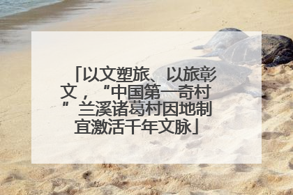 以文塑旅、以旅彰文，“中国第一奇村”兰溪诸葛村因地制宜激活千年文脉