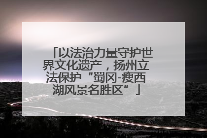 以法治力量守护世界文化遗产，扬州立法保护“蜀冈-瘦西湖风景名胜区”