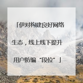 伊对构建良好网络生态，线上线下提升用户防骗“段位”
