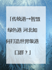 传统港→智慧绿色港 河北如何打造世界级港口群？