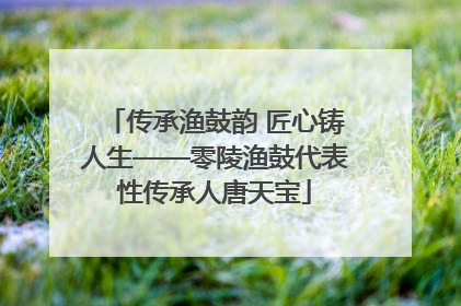 传承渔鼓韵 匠心铸人生——零陵渔鼓代表性传承人唐天宝