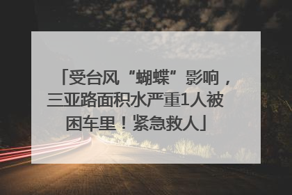 受台风“蝴蝶”影响，三亚路面积水严重1人被困车里！紧急救人