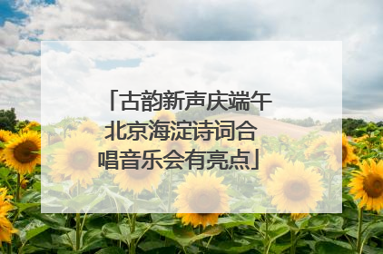 古韵新声庆端午 北京海淀诗词合唱音乐会有亮点