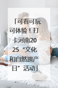 可看可玩可体验！打卡河南2025“文化和自然遗产日”活动