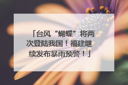 台风“蝴蝶”将两次登陆我国！福建继续发布暴雨预警！