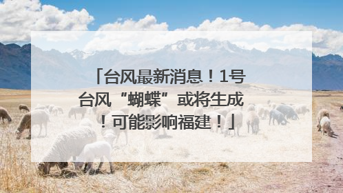 台风最新消息！1号台风“蝴蝶”或将生成！可能影响福建！