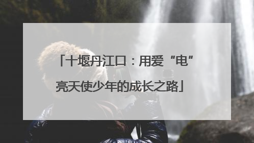 十堰丹江口：用爱“电”亮天使少年的成长之路