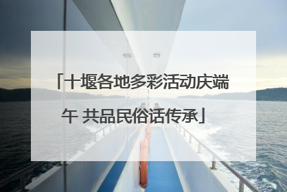 十堰各地多彩活动庆端午 共品民俗话传承