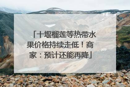 十堰榴莲等热带水果价格持续走低！商家：预计还能再降