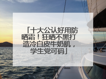 十大公认好用防晒霜！狂晒不黑打造冷白皮牛奶肌，学生党可码