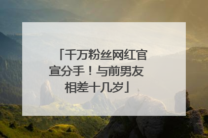 千万粉丝网红官宣分手！与前男友相差十几岁