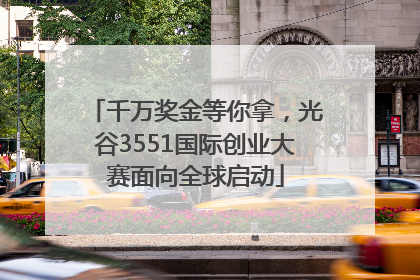 千万奖金等你拿，光谷3551国际创业大赛面向全球启动