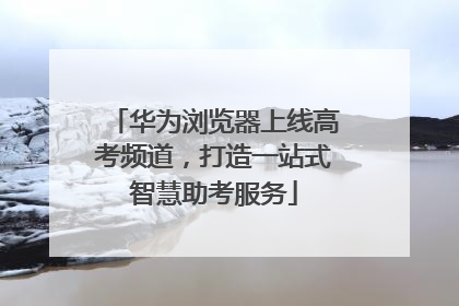 华为浏览器上线高考频道，打造一站式智慧助考服务