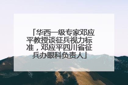 华西一级专家邓应平教授谈征兵视力标准，邓应平四川省征兵办眼科负责人