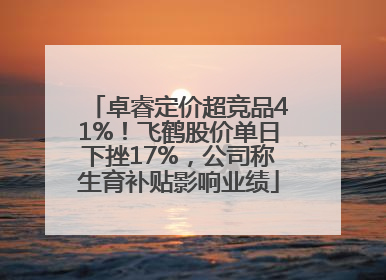 卓睿定价超竞品41%！飞鹤股价单日下挫17%，公司称生育补贴影响业绩