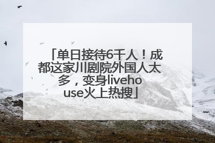 单日接待6千人！成都这家川剧院外国人太多，变身livehouse火上热搜