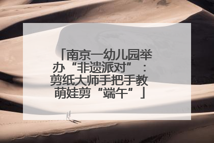 南京一幼儿园举办“非遗派对”：剪纸大师手把手教萌娃剪“端午”