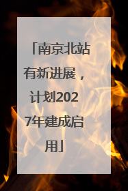 南京北站有新进展，计划2027年建成启用