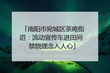 南阳市宛城区茶庵街道：流动宣传车进田间 禁烧理念入人心