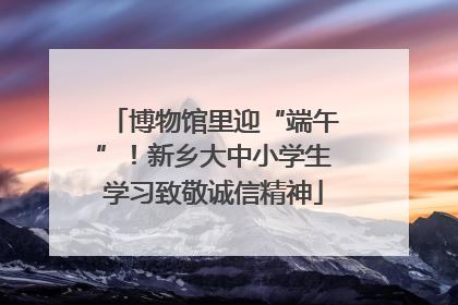 博物馆里迎“端午”！新乡大中小学生学习致敬诚信精神