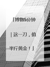 博物5分钟｜这一刀，值半斤黄金！