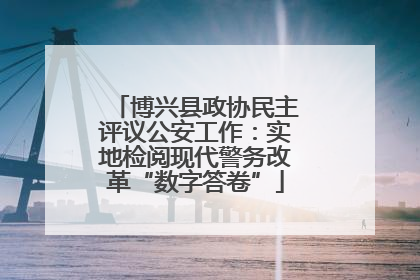 博兴县政协民主评议公安工作：实地检阅现代警务改革“数字答卷”