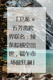 卫龙 × 五芳斋跨界联名：辣条粽横空出世，端午市场掀狂澜
