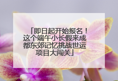 即日起开始报名！这个端午小长假来成都东郊记忆挑战世运项目大闯关