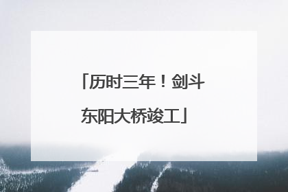 历时三年！剑斗东阳大桥竣工