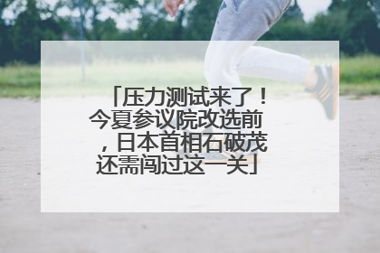 压力测试来了！今夏参议院改选前，日本首相石破茂还需闯过这一关