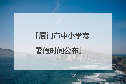 厦门市中小学寒暑假时间公布