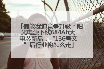 储能赛道竞争升级：阳光电源下线684Ah大电芯新品，“136号文”后行业将怎么走