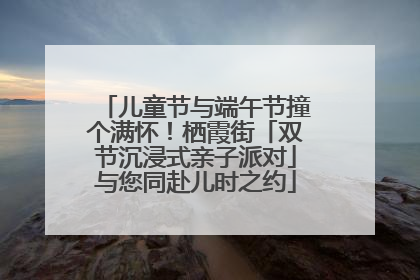 儿童节与端午节撞个满怀！栖霞街「双节沉浸式亲子派对」与您同赴儿时之约