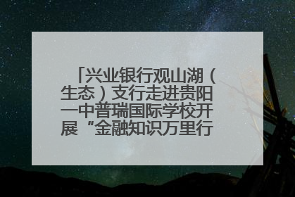 兴业银行观山湖（生态）支行走进贵阳一中普瑞国际学校开展“金融知识万里行”宣传活动