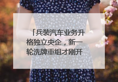 兵装汽车业务升格独立央企，新一轮洗牌重组才刚开始？｜热财经