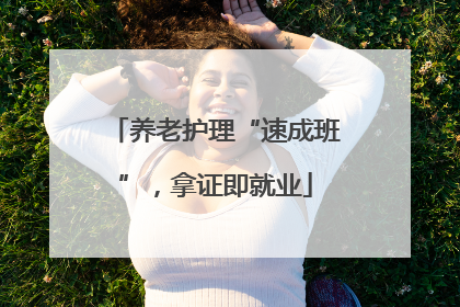 养老护理“速成班”，拿证即就业