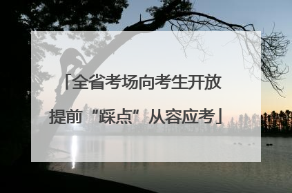 全省考场向考生开放 提前“踩点”从容应考