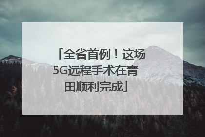 全省首例！这场5G远程手术在青田顺利完成