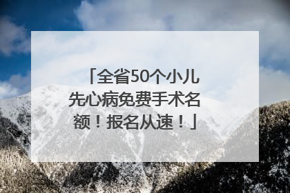 全省50个小儿先心病免费手术名额！报名从速！