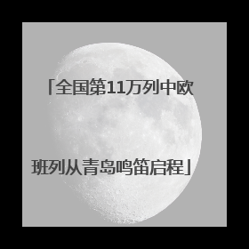 全国第11万列中欧班列从青岛鸣笛启程