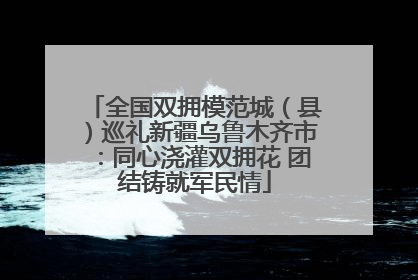 全国双拥模范城（县）巡礼新疆乌鲁木齐市：同心浇灌双拥花 团结铸就军民情