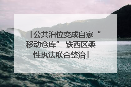 公共泊位变成自家“移动仓库” 铁西区柔性执法联合整治