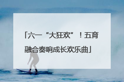 六一“大狂欢”！五育融合奏响成长欢乐曲