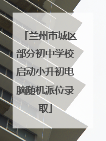 兰州市城区部分初中学校启动小升初电脑随机派位录取