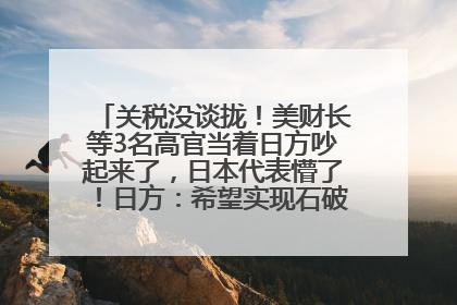 关税没谈拢！美财长等3名高官当着日方吵起来了，日本代表懵了！日方：希望实现石破茂与特朗普的会晤