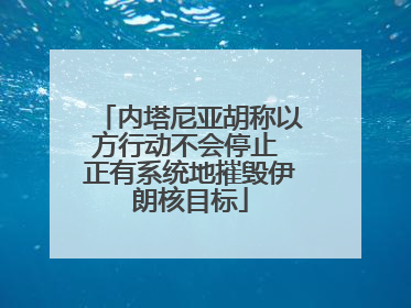 内塔尼亚胡称以方行动不会停止 正有系统地摧毁伊朗核目标