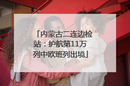 内蒙古二连边检站：护航第11万列中欧班列出境