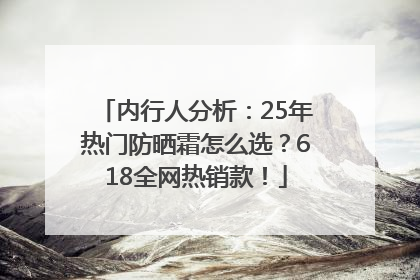 内行人分析：25年热门防晒霜怎么选？618全网热销款！