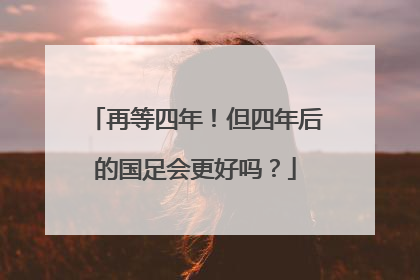 再等四年！但四年后的国足会更好吗？